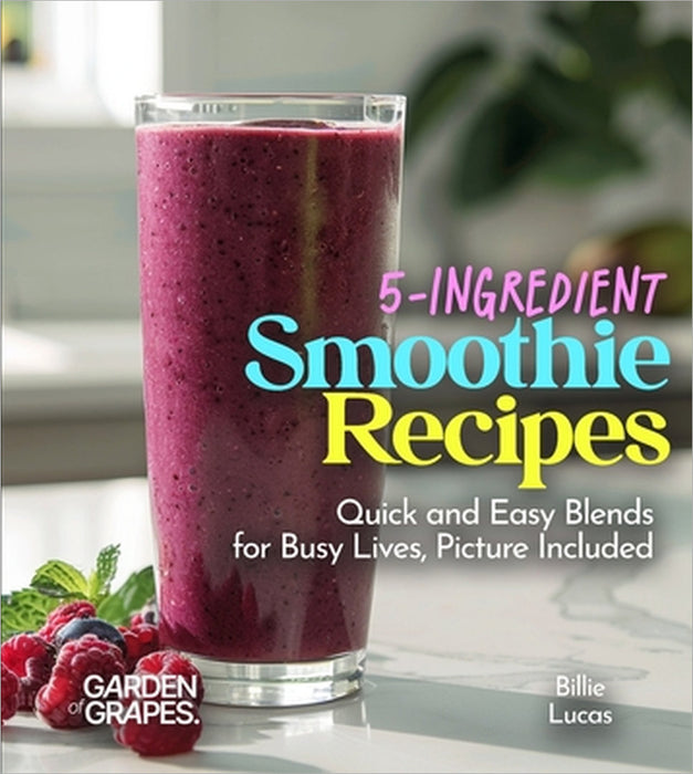 5-Ingredient Smoothie Recipes: Quick and Easy Blends for Busy Lives, Picture Included by Billie Lucas