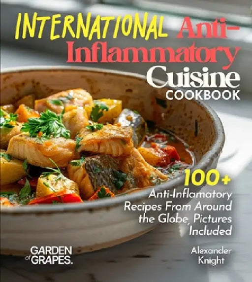 International Anti-Inflammatory Cuisine: 100+ Anti-Inflamatory Recipes From Around the Globe, Pictures Included by Alexander Knight