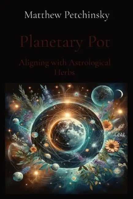 Planetary Pot: Aligning with Astrological Herbs by Matthew Edward Petchinsky