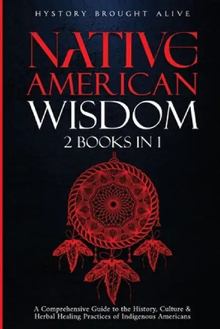 Native American Wisdom: A Comprehensive Guide to The History, Culture & Herbal Healing Practices of Indigenous Americans: (2 Books in 1) by History Brought Alive