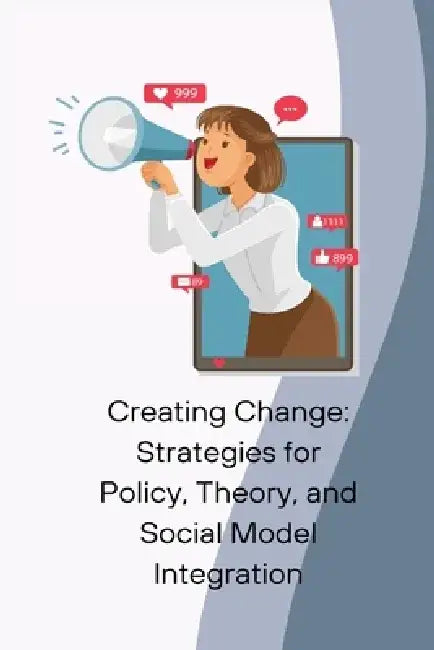 Creating Change: Strategies for Policy, Theory, and Social Model Integration by James Butcher