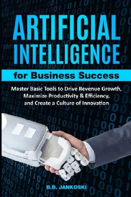 Artificial Intelligence For Business Master Basic Tools to Drive Revenue Growth, Maximize Productivity & Efficiency by B. B. Jankoski