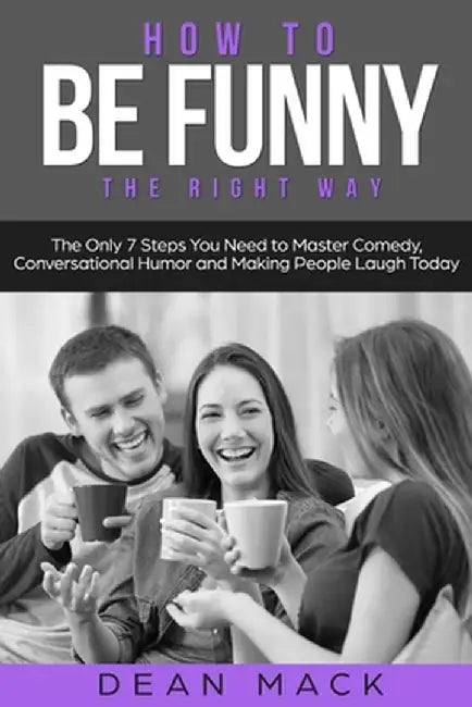 How to Be Funny: The Right Way - The Only 7 Steps You Need to Master Comedy, Conversational Humor and Making People Laugh Today by Dean Mack