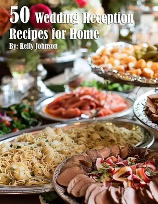 50 Wedding Reception Recipes for Home by Kelly Johnson