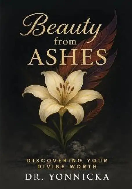 Beauty from Ashes: Discovering Your Divine Worth by Dr Yonnicka