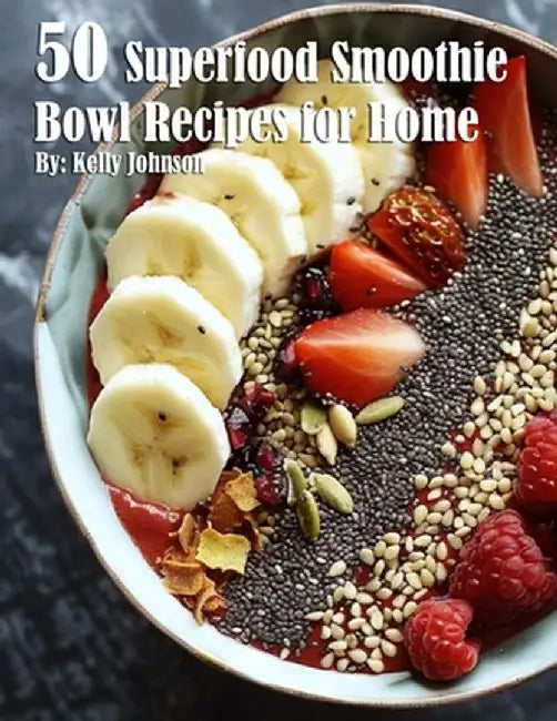50 Superfood Smoothie Bowl Recipes for Home by Kelly Johnson