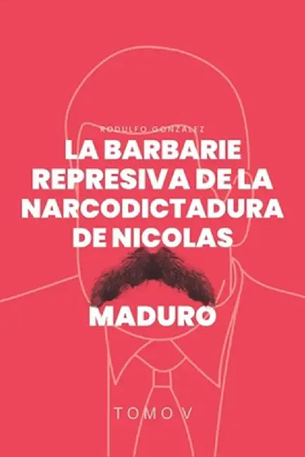 La Barbarie Represiva de la Narcodictadura de Nicolás Maduro: Tomo V by Rodulfo Gonzalez
