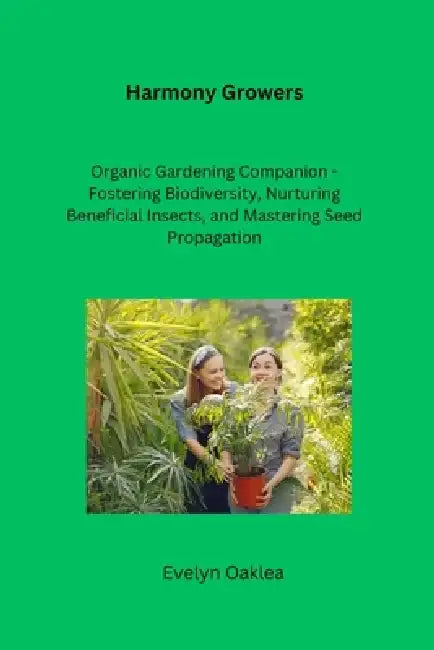 Harmony Growers: Organic Gardening Companion - Fostering Biodiversity, Nurturing Beneficial Insects, and Mastering Seed Propagation by Evelyn Oaklea