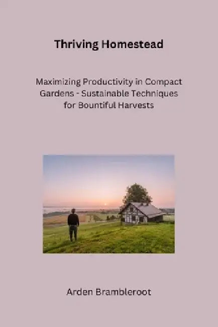 Thriving Homestead: A Beginner's Guide to Bountiful Vegetable Gardens and Pollinator-Friendly Habitats by Arden Brambleroot