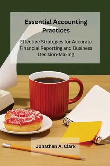 Essential Accounting Practices: Effective Strategies for Accurate Financial Reporting and Business Decision-Making by Jonathan A. Clark