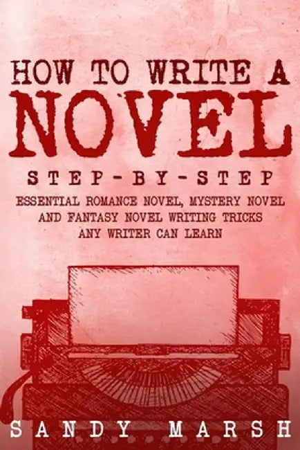 How to Write a Novel: Step-by-Step Essential Romance Novel, Mystery Novel and Fantasy Novel Writing Tricks Any Writer Can Learn by Sandy Marsh