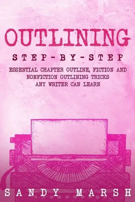 Outlining: Step-by-Step Essential Chapter Outline, Fiction and Nonfiction Outlining Tricks Any Writer Can Learn by Sandy Marsh