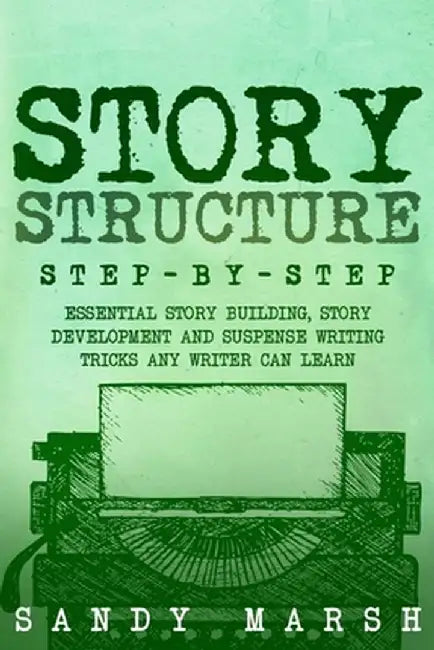 Story Structure: Step-by-Step Essential Story Building, Story Development and Suspense Writing Tricks Any Writer Can Learn by Sandy Marsh