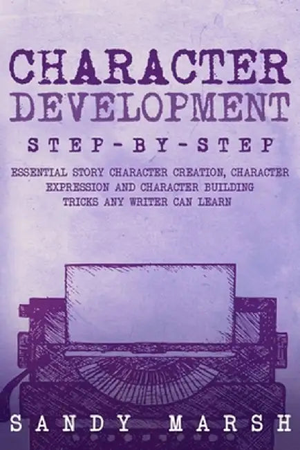 Character Development: Step-by-Step Essential Story Character Creation, Character Expression and Character Building Tricks Any Writer Can Lea by Sandy Marsh