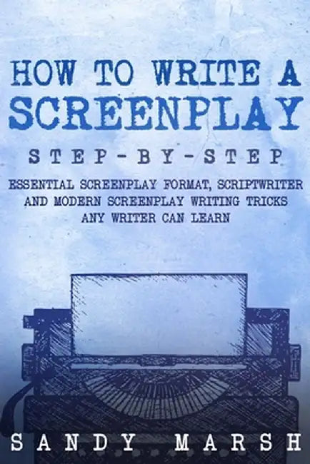 How to Write a Screenplay: Step-by-Step Essential Screenplay Format, Scriptwriter and Modern Screenplay Writing Tricks Any Writer Can Learn by Sandy Marsh