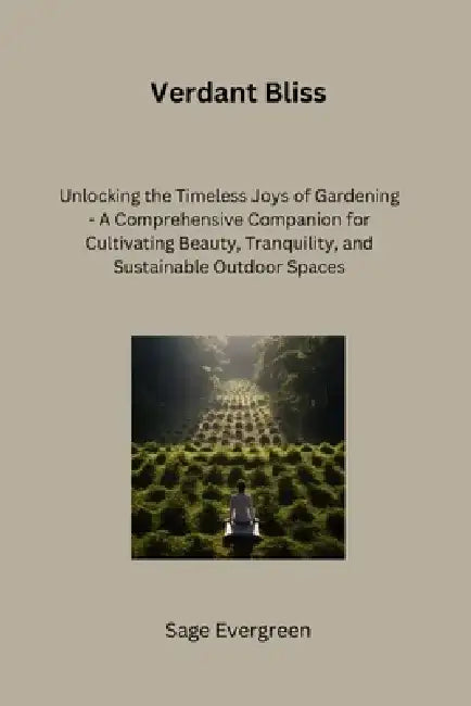 Verdant Bliss: Unlocking the Timeless Joys of Gardening - A Comprehensive Companion for Cultivating Beauty, Tranquility, and Sustaina by Sage Evergreen