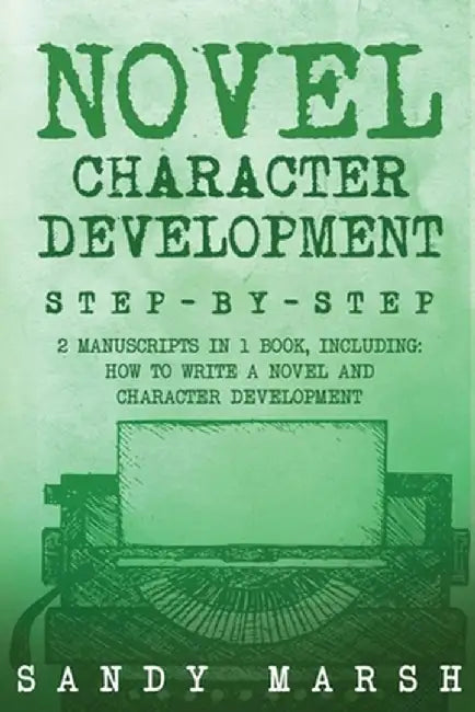 Novel Character Development: Step-by-Step 2 Manuscripts in 1 Book Essential Fictional Character Creation, Novel Character Building and Novel ... Tr by Sandy Marsh