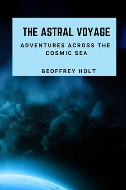 The Astral Voyage: Adventures Across The Cosmic Sea by Geoffrey Holt