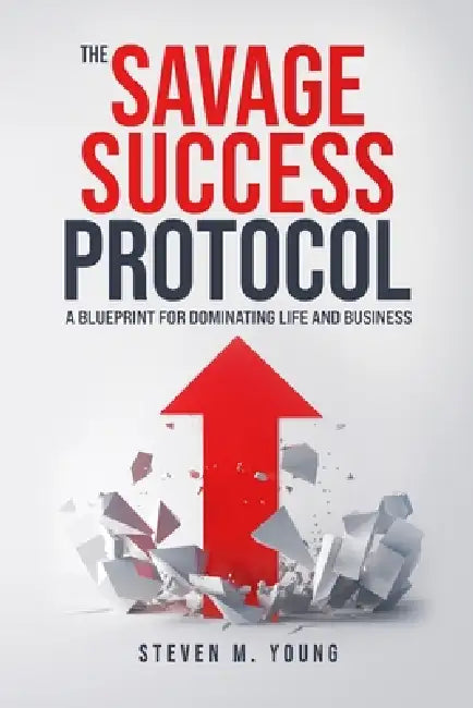 The Savage Success Protocol: A Blueprint for Dominating Life and Business by Steven M. Young