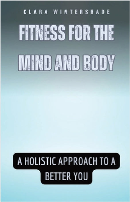 Fitness for the Mind and Body: A Holistic Approach to a Better You by Clara Wintershade