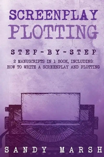 Screenplay Plotting: Step-by-Step 2 Manuscripts in 1 Book Essential Movie Plot, TV Script Plot and Screenplay Plot Writing Tricks Any Write by Sandy Marsh