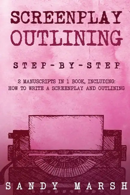 Screenplay Outlining: Step-by-Step 2 Manuscripts in 1 Book Essential Movie Outline, TV Script Outline and Screenplay Outline Writing Tricks by Sandy Marsh