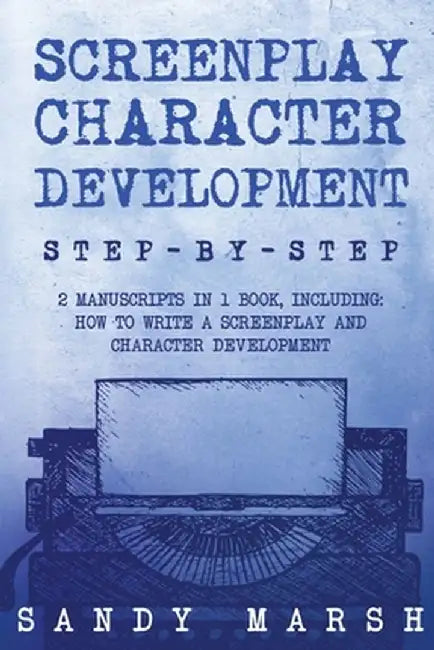 Screenplay Character Development: Step-by-Step 2 Manuscripts in 1 Book Essential Movie Character Creation, TV Script Character Building and ... Tricks by Sandy Marsh