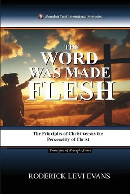 The Word Was Made Flesh: The Principles of Christ versus the Personality of Christ by Roderick Levi Evans