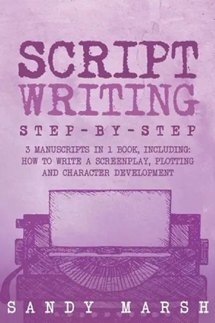 Script Writing: Step-by-Step 3 Manuscripts in 1 Book Essential Movie Script Writing, TV Script Writing and Screenwriting Tricks Any Wr by Sandy Marsh