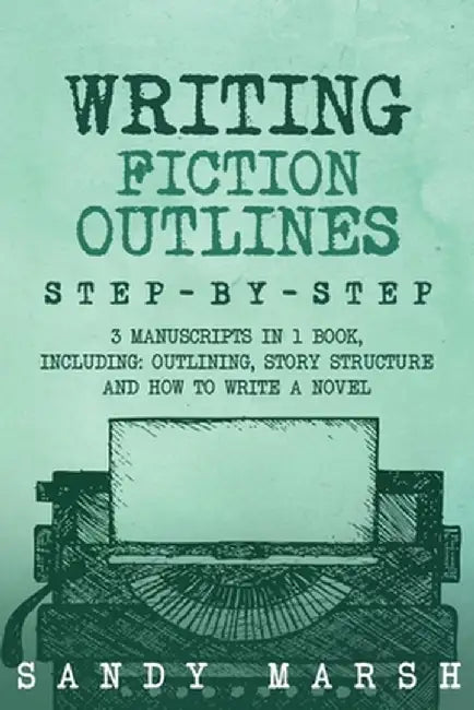 Writing Fiction Outlines: Step-by-Step 3 Manuscripts in 1 Book Essential Fiction Outline, Novel Outline and Fiction Book Outlining Tricks Any Wr by Sandy Marsh