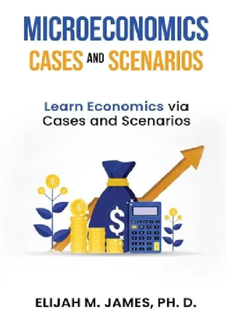 Microeconomics Cases and Scenarios: Learn Economics Via Cases and Scenarios by Ph. D. Elijah James
