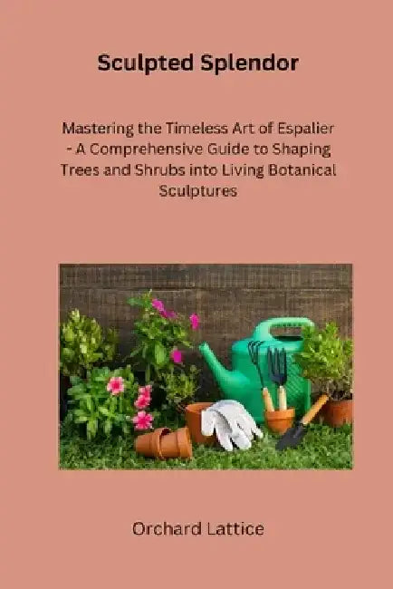 Sculpted Splendor: Mastering the Timeless Art of Espalier - A Comprehensive Guide to Shaping Trees and Shrubs into Living Botanical Sculp by Orchard Lattice