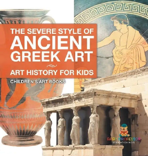 The Severe Style of Ancient Greek Art - Art History for Kids Children's Art Books by Baby Professor