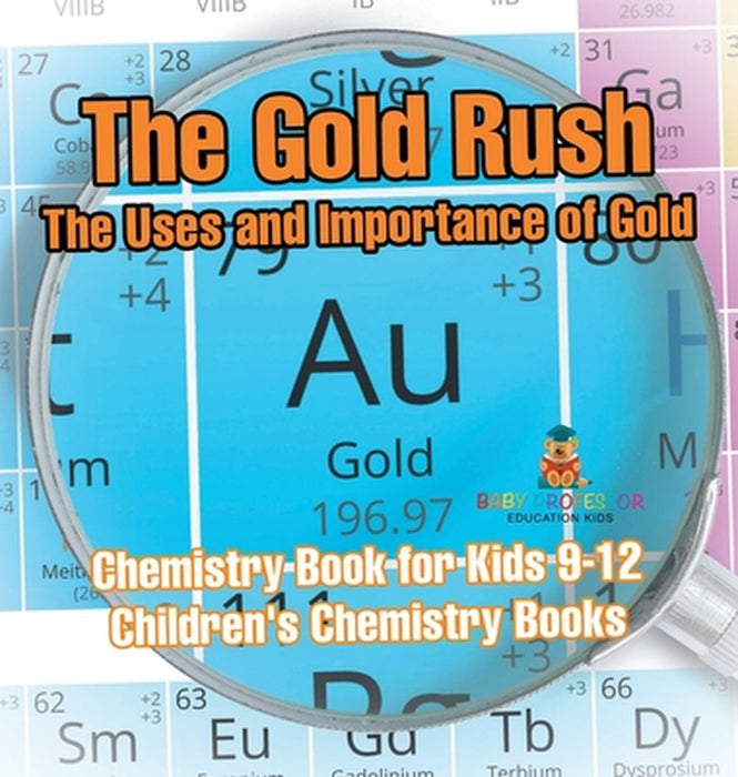 The Gold Rush: The Uses and Importance of Gold - Chemistry Book for Kids 9-12 Children's Chemistry Books by Baby Professor