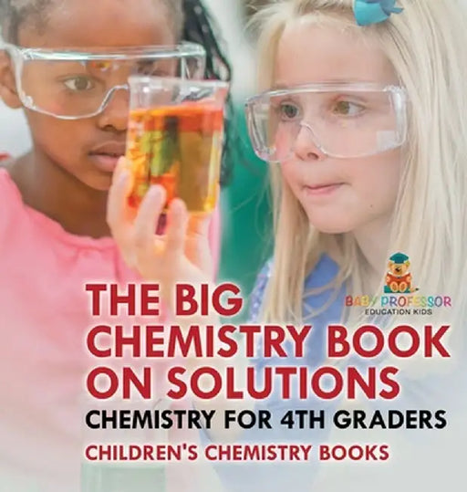 The Big Chemistry Book on Solutions - Chemistry for 4th Graders Children's Chemistry Books by Baby Professor