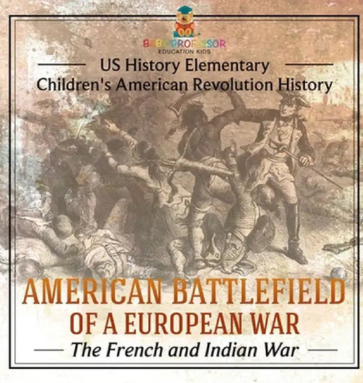 American Battlefield of a European War: The French and Indian War - US History Elementary Children's American Revolution History by Baby Professor