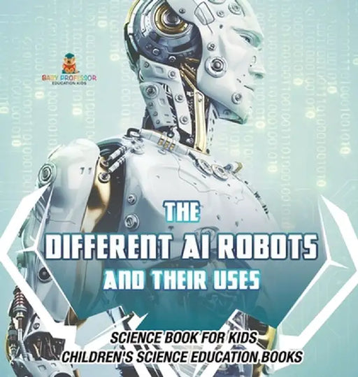 The Different AI Robots and Their Uses - Science Book for Kids Children's Science Education Books by Baby Professor