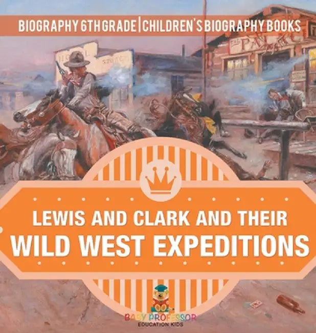 Lewis and Clark and Their Wild West Expeditions - Biography 6th Grade Children's Biography Books by Baby Professor