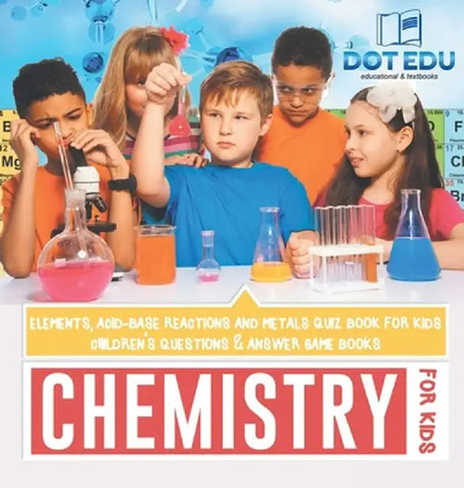 Chemistry for Kids Elements, Acid-Base Reactions and Metals Quiz Book for Kids Children's Questions & Answer Game Books by Dot Edu