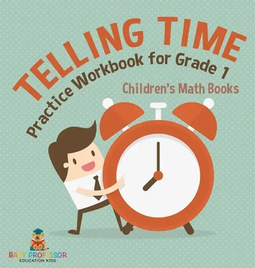 Telling Time Practice Workbook for Grade 1 Children's Math Books by Baby Professor