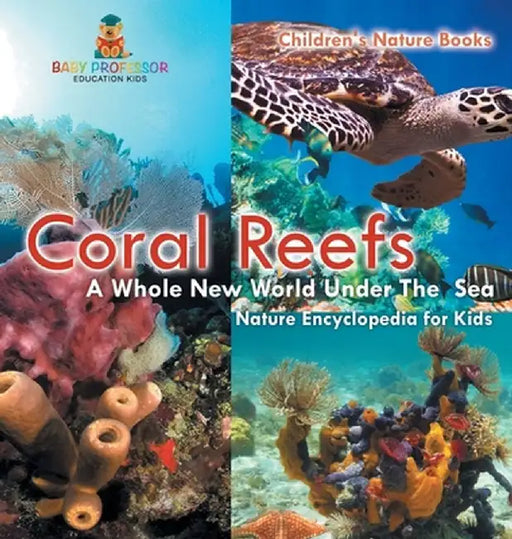 Coral Reefs: A Whole New World Under The Sea - Nature Encyclopedia for Kids Children's Nature Books by Baby Professor