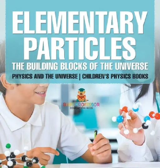 Elementary Particles: The Building Blocks of the Universe - Physics and the Universe Children's Physics Books by Baby Professor