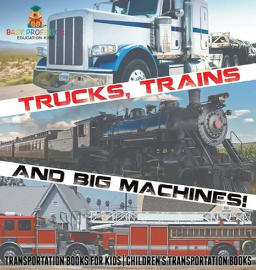 Trucks, Trains and Big Machines! Transportation Books for Kids Children's Transportation Books by Baby Professor