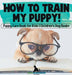 How To Train My Puppy! Puppy Care Book for Kids Children's Dog Books by Pets Unchained
