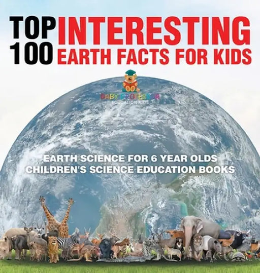 Top 100 Interesting Earth Facts for Kids - Earth Science for 6 Year Olds Children's Science Education Books by Baby Professor