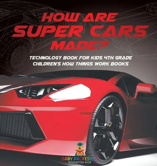 How Are Supercars Made? Technology Book for Kids 4th Grade Children's How Things Work Books by Baby Professor