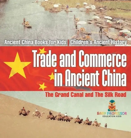 Trade and Commerce in Ancient China: The Grand Canal and The Silk Road - Ancient China Books for Kids Children's Ancient History by Baby Professor
