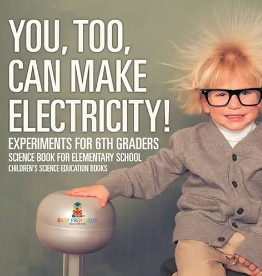 You, Too, Can Make Electricity! Experiments for 6th Graders - Science Book for Elementary School Children's Science Education books by Baby Professor