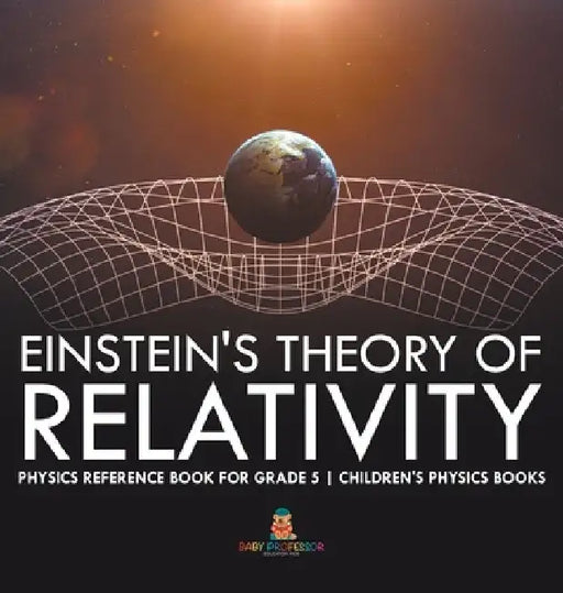 Einstein's Theory of Relativity - Physics Reference Book for Grade 5 Children's Physics Books by Baby Professor