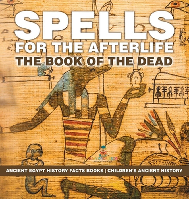 Spells for the Afterlife: The Book of the Dead - Ancient Egypt History Facts Books Children's Ancient History by Baby Professor